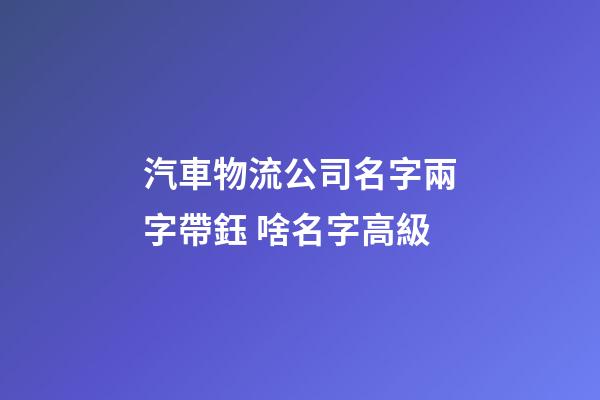 汽車物流公司名字兩字帶鈺 啥名字高級-第1張-公司起名-玄機派